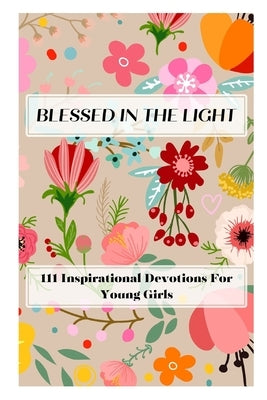 Blessed In The Light: 111 Inspirational Devotions For Young Girls by Raymond, Linda