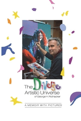 The Diverse Artistic Universe of George H. Rothacker: A Memoir with Pictures by Rothacker, George H.