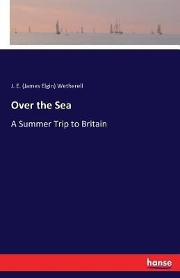 Over the Sea: A Summer Trip to Britain by Wetherell, J. E. (James Elgin)