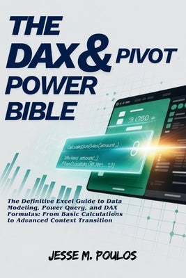 The Dax & Pivot Power Bible: The Definitive Excel Guide to Data Modeling, Power Query, and DAX Formulas: From Basic Calculations to Advanced Context T by Poulos, Jesse M.