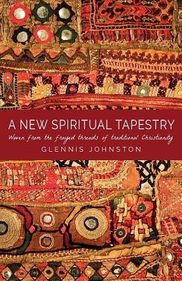 A New Spiritual Tapestry: Woven from the frayed threads of traditional Christianity by Johnston, Glennis I.