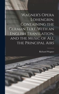 Wagner's Opera Lohengrin, Containing the German Text, With an English Translation, and the Music of all the Principal Airs by Wagner, Richard