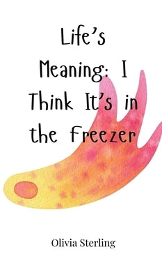 Life's Meaning: I Think It's in the Freezer by Sterling, Olivia