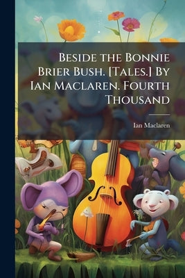 Beside the Bonnie Brier Bush. [Tales.] By Ian Maclaren. Fourth Thousand by MacLaren, Ian