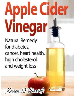 Apple Cider Vinegar: Apple Cider Vinegar: Natural Remedy for Diabetes, Cancer, Heart Health, High Cholesterol and Weight Loss by Davids, Karen N.