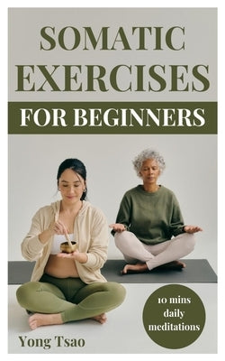 Somatic Exercises for Beginners: Easy 10mins daily meditations to help release body anxiety and stress, relief pain, heal trauma and improve self-awar by Tsao, Yong
