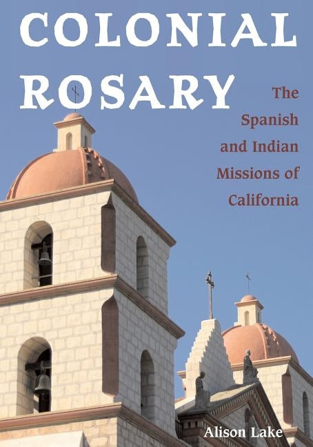 Colonial Rosary: The Spanish and Indian Missions of California by Lake, Alison