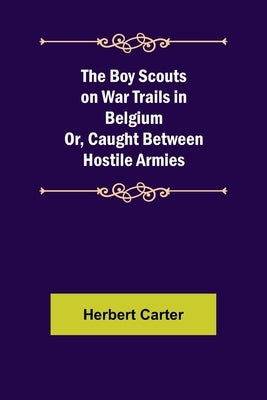 The Boy Scouts on War Trails in Belgium; Or, Caught Between Hostile Armies by Carter, Herbert