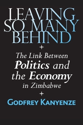 Leaving So Many Behind: The Link Between Politics and the Economy in Zimbabwe by Kanyenze, Godfrey