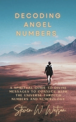 Decoding Angel Numbers: A spiritual guide to divine messages to connect with the universe through numbers and numerology by Watson, Steven W.
