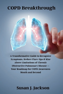 COPD Breakthrough: A Transformative Guide to Recognize Symptoms, Reduce Flare-Ups & Rise Above Limitations of Chronic Obstructive Pulmonary Disease - by Jackson, Susan J.