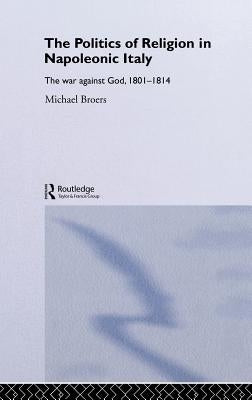 Politics and Religion in Napoleonic Italy: The War Against God, 1801-1814 by Broers, Michael