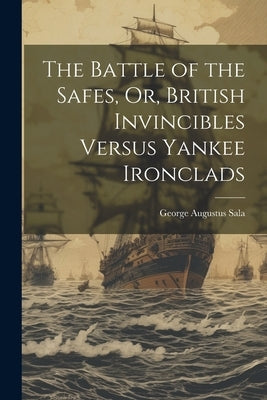 The Battle of the Safes, Or, British Invincibles Versus Yankee Ironclads by Sala, George Augustus