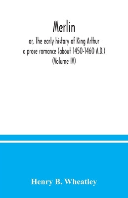 Merlin; or, The early history of King Arthur: a prose romance (about 1450-1460 A.D.) (Volume IV) by B. Wheatley, Henry