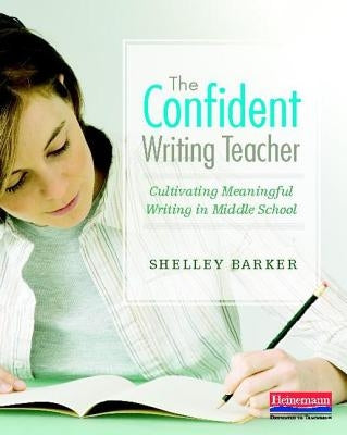 The Confident Writing Teacher: Cultivating Meaningful Writing in Middle School by Barker, Shelley