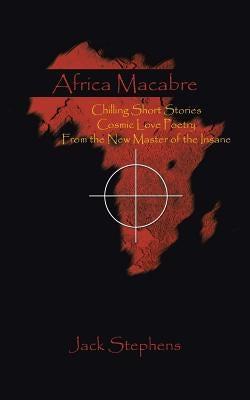 Africa Macabre: Chilling Short Stories Cosmic Love Poetry from the New Master of the Insane by Stephens, Jack