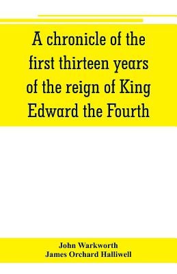 A chronicle of the first thirteen years of the reign of King Edward the Fourth by Warkworth, John