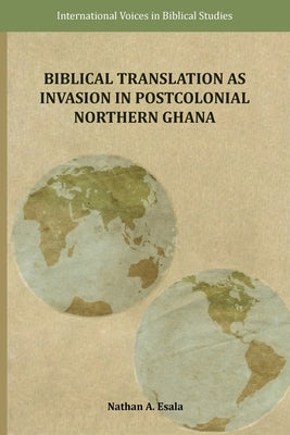 Biblical Translation as Invasion in Postcolonial Northern Ghana by Esala, Nathan A.