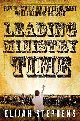 Leading Ministry Time: How to Create a Healthy Environment While Following The Spirit by Stephens, Elijah