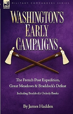 Washington's Early Campaigns: the French Post Expedition, Great Meadows and Braddock's Defeat-including Braddock's Orderly Books by Hadden, James