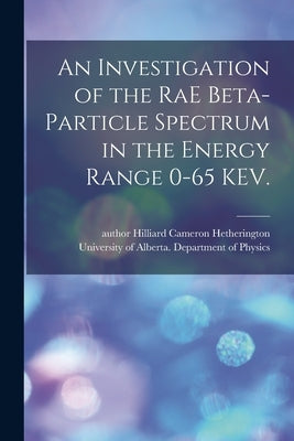 An Investigation of the RaE Beta-particle Spectrum in the Energy Range 0-65 KEV. by Hetherington, Hilliard Cameron Author