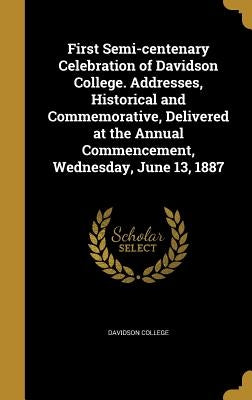 First Semi-centenary Celebration of Davidson College. Addresses, Historical and Commemorative, Delivered at the Annual Commencement, Wednesday, June 1 by Davidson College