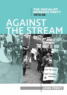 Against the Stream: The Socialist Workers Party, 1972-92 by Percy, John