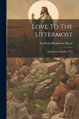 Love To The Uttermost: Expositions Of John 13-21 by Meyer, Frederick Brotherton