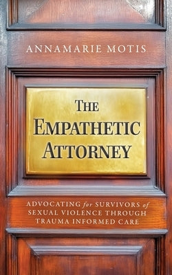 The Empathetic Attorney: Advocating for Survivors of Sexual Violence Through Trauma Informed Care by Motis, Annamarie