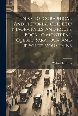 Tunis's Topographical And Pictorial Guide To Niagra Falls, And Route Book To Montreal, Quebec, Saratoga, And The White Mountains by Tunis, William E.