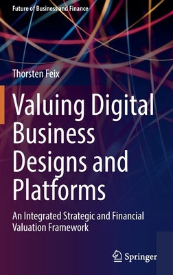 Valuing Digital Business Designs and Platforms: An Integrated Strategic and Financial Valuation Framework by Feix, Thorsten