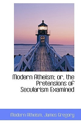 Modern Atheism; Or, the Pretensions of Secularism Examined by Atheism, Modern