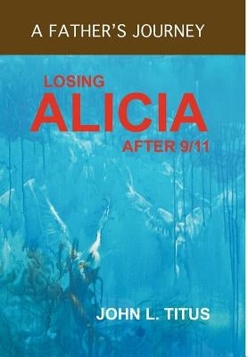 Losing Alicia: A Father's Journey After 9/11 by Titus, John L.