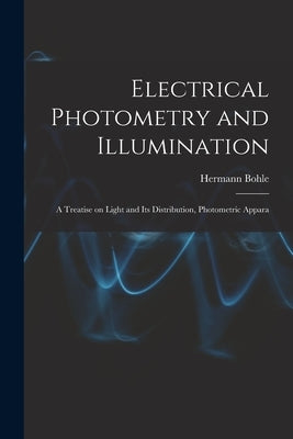 Electrical Photometry and Illumination: A Treatise on Light and Its Distribution, Photometric Appara by Bohle, Hermann