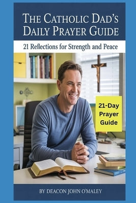 The Catholic Dad's Daily Prayer Guide: 21 Reflections for Strength and Peace by O'Maley, Deacon John