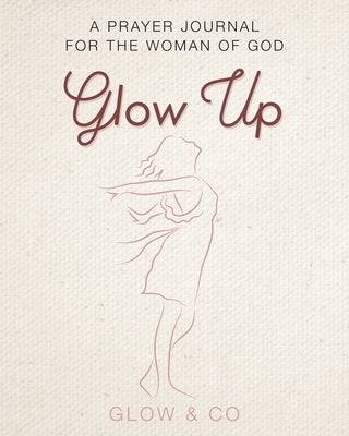 The Glow Up (English): A prayer journal for the woman of God!!! by Glow & Co