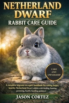 Netherland Dwarf Rabbit Care Guide: A complete beginner to expert handbook for raising happy, healthy Netherland Dwarf rabbits with feeding, housing, by Cortez, Jason