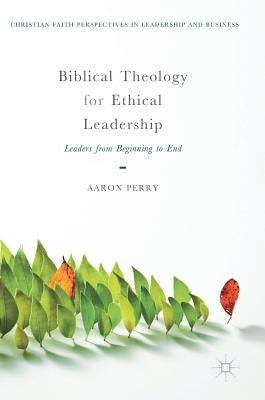 Biblical Theology for Ethical Leadership: Leaders from Beginning to End by Perry, Aaron