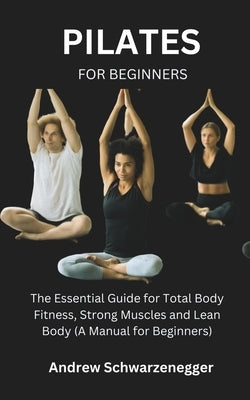 Pilates for Beginners: The Essential Guide for Total Body Fitness, Strong Muscles and Lean Body (A Manual for Beginners) by Schwarzenegger, Andrew