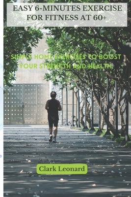 Easy 6-minutes Exercise for Fitness at 60+: Simple home exercises to boost your strength and health. by Leonard, Clark