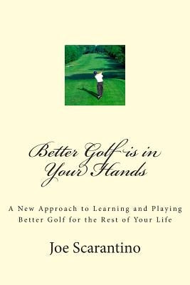 Better Golf is in Your Hands: A New Approach to Learning and Playing Better Golf for the Rest of Your Life by Scarantino, Joe