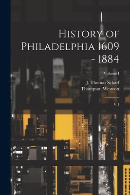 History of Philadelphia 1609 - 1884: V.1; Volume I by Scharf, J. Thomas 1843-1898