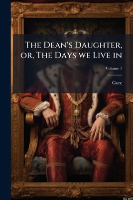 The Dean's Daughter, or, The Days we Live in; Volume 1 by Gore, 1799-1861
