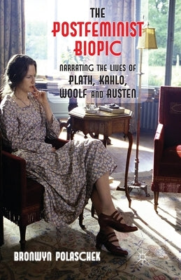 The Postfeminist Biopic: Narrating the Lives of Plath, Kahlo, Woolf and Austen by Polaschek, B.