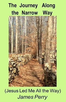 The Journey Along the Narrow Way: (Jesus Led Me All the Way) by Perry, James