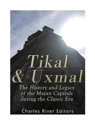 Tikal and Uxmal: The History and Legacy of the Mayan Capitals of the Classic Era by Charles River