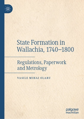 State Formation in Wallachia, 1740-1800: Regulations, Paperwork and Metrology by Olaru, Vasile Mihai