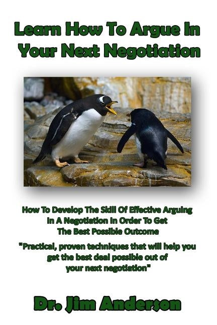 Learn How To Argue In Your Next Negotiation: How To Develop The Skill Of Effective Arguing In A Negotiation In Order To Get The Best Possible Outcome by Anderson, Jim