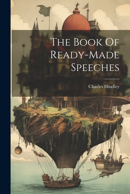 The Book Of Ready-made Speeches by Hindley, Charles