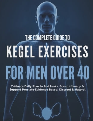 The Complete Guide to Kegel Exercises for Men Over 40: 7-Minute Daily Plan to End Leaks, Boost Intimacy & Support Prostate-Evidence-Based, Discreet & by Henson, Miles K.